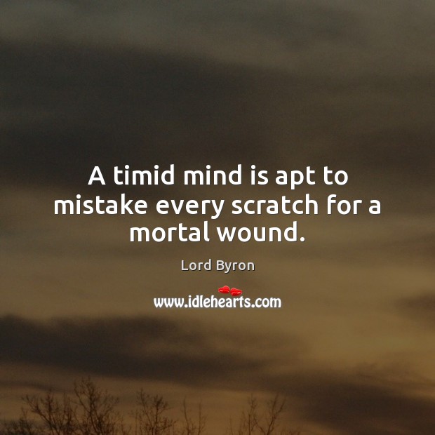 A timid mind is apt to mistake every scratch for a mortal wound. Lord Byron Picture Quote