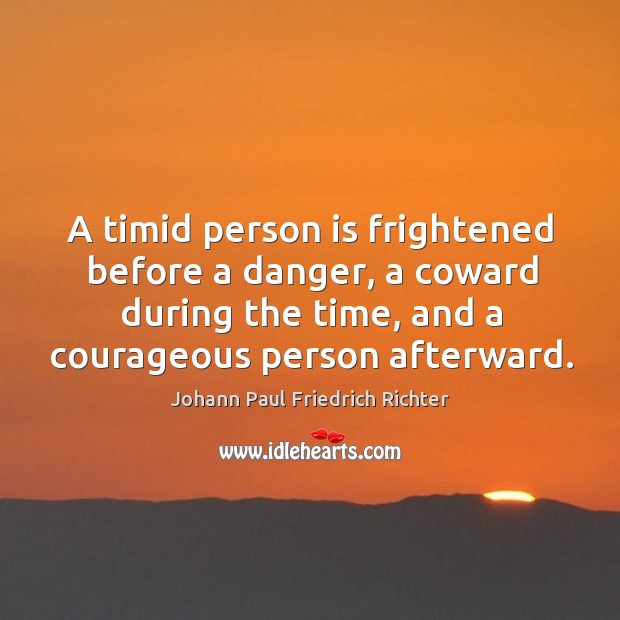 A timid person is frightened before a danger, a coward during the time, and a courageous person afterward. Johann Paul Friedrich Richter Picture Quote