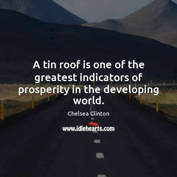 A tin roof is one of the greatest indicators of prosperity in the developing world. Chelsea Clinton Picture Quote