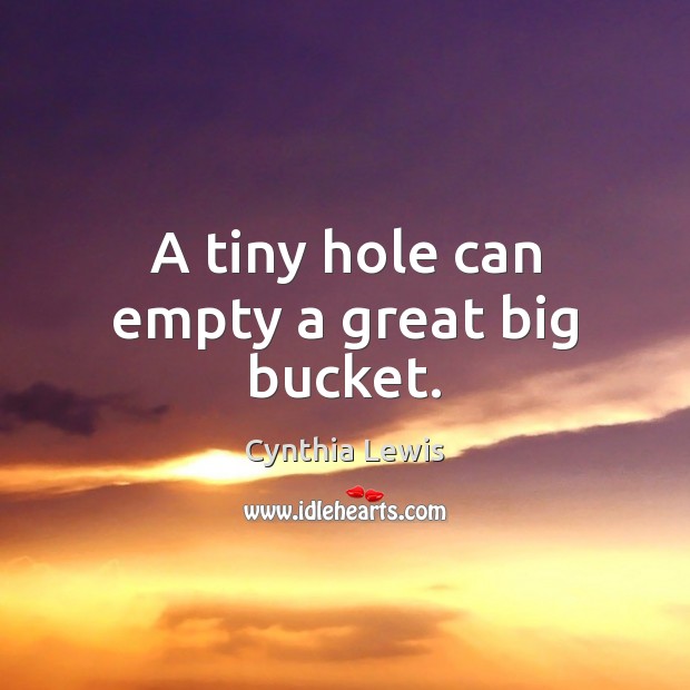 A tiny hole can empty a great big bucket. Cynthia Lewis Picture Quote
