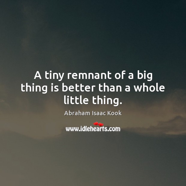 A tiny remnant of a big thing is better than a whole little thing. Abraham Isaac Kook Picture Quote