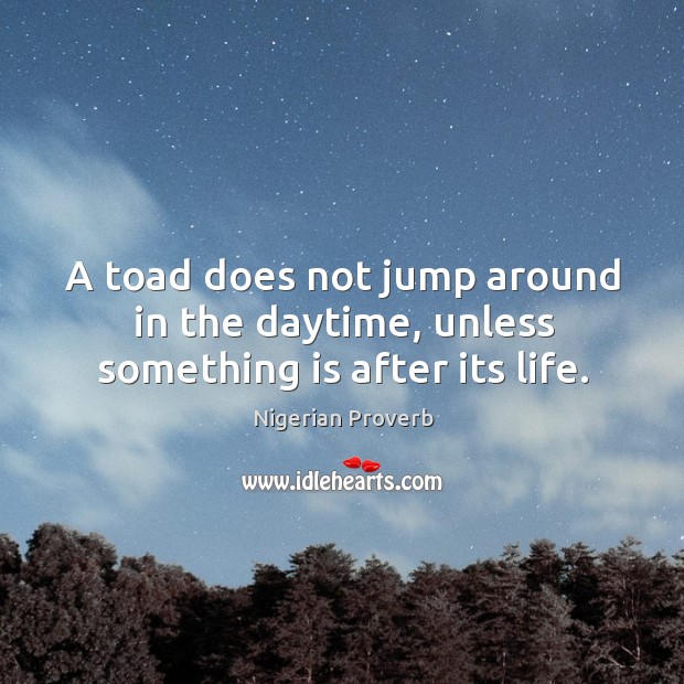 A toad does not jump around in the daytime, unless something is after its life. Nigerian Proverbs Image