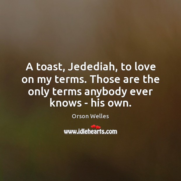A toast, Jedediah, to love on my terms. Those are the only Orson Welles Picture Quote