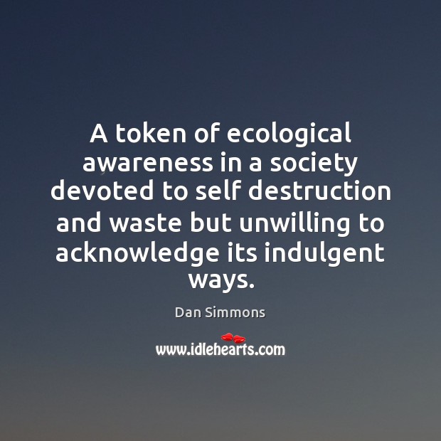 A token of ecological awareness in a society devoted to self destruction Dan Simmons Picture Quote