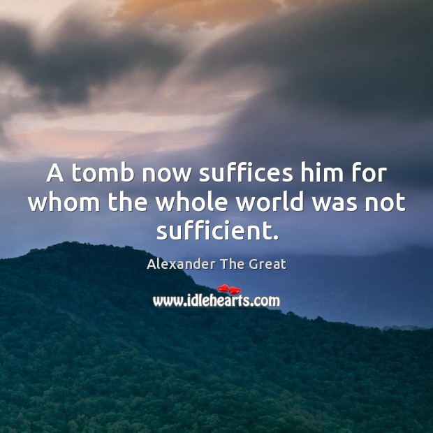 A tomb now suffices him for whom the whole world was not sufficient. Alexander The Great Picture Quote