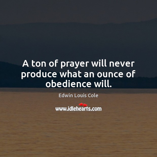 A ton of prayer will never produce what an ounce of obedience will. Edwin Louis Cole Picture Quote