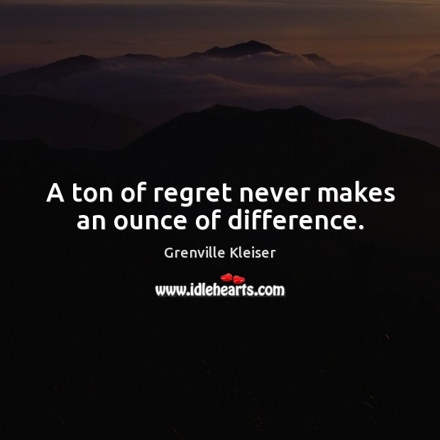 A ton of regret never makes an ounce of difference. Grenville Kleiser Picture Quote