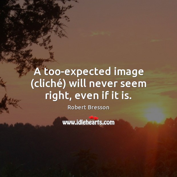 A too-expected image (cliché) will never seem right, even if it is. Robert Bresson Picture Quote