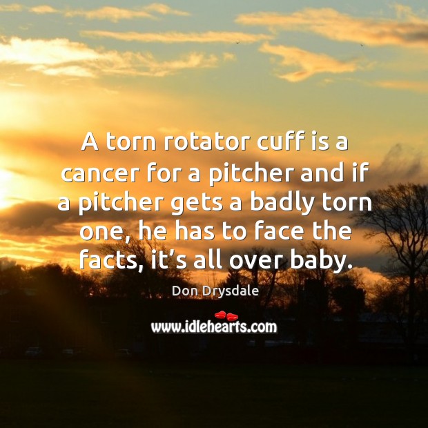 A torn rotator cuff is a cancer for a pitcher and if a pitcher gets a badly torn one Don Drysdale Picture Quote