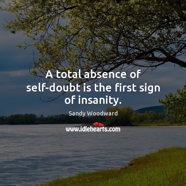 A total absence of self-doubt is the first sign of insanity. Sandy Woodward Picture Quote