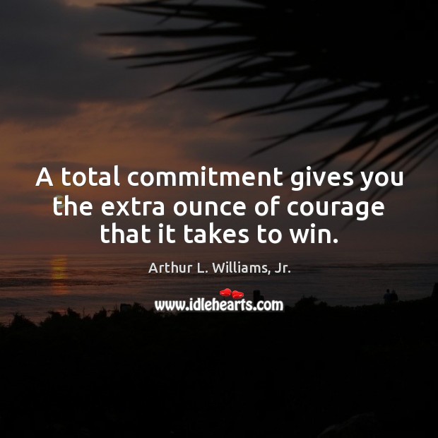 A total commitment gives you the extra ounce of courage that it takes to win. Arthur L. Williams, Jr. Picture Quote