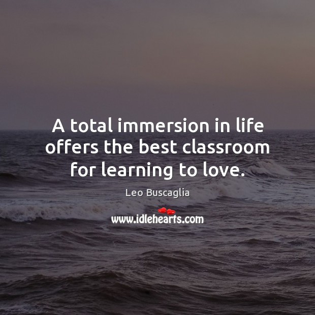 A total immersion in life offers the best classroom for learning to love. Leo Buscaglia Picture Quote