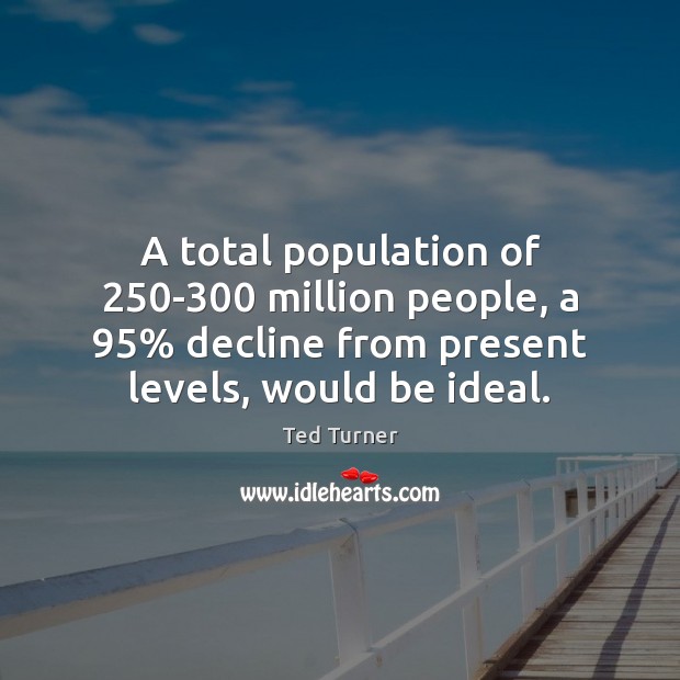 A total population of 250-300 million people, a 95% decline from present levels, Ted Turner Picture Quote