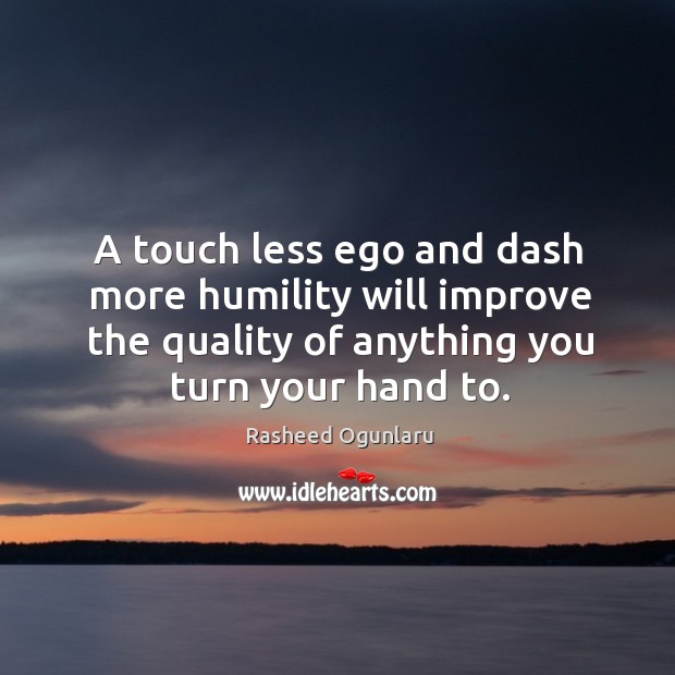 A touch less ego and dash more humility will improve the quality Image