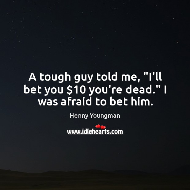 A tough guy told me, “I’ll bet you $10 you’re dead.” I was afraid to bet him. Henny Youngman Picture Quote