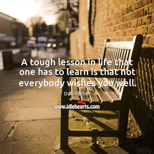 A tough lesson in life that one has to learn is that not everybody wishes you well. Dan Rather Picture Quote