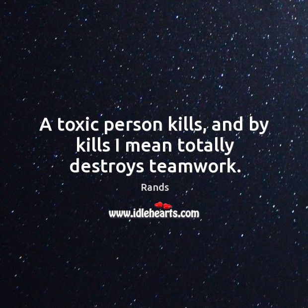 A toxic person kills, and by kills I mean totally destroys teamwork. Image