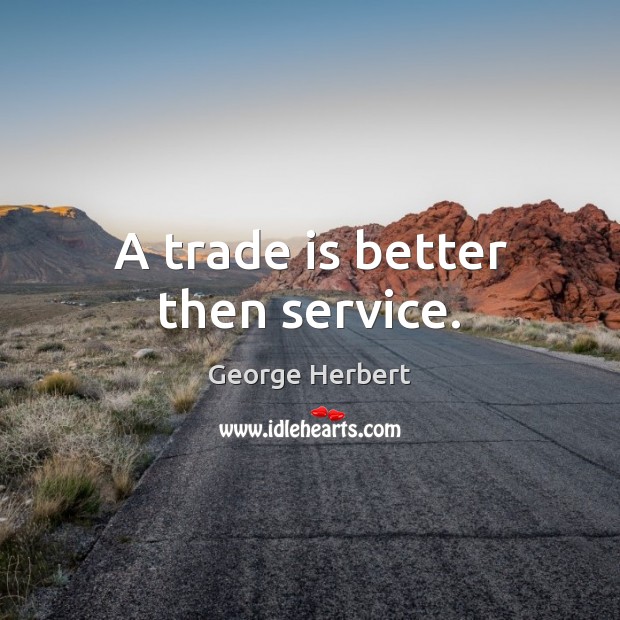 A trade is better then service. George Herbert Picture Quote