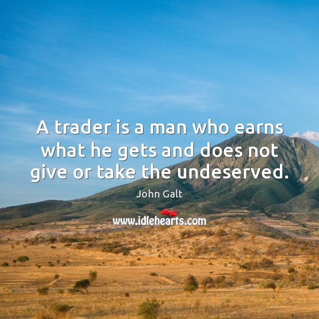 A trader is a man who earns what he gets and does not give or take the undeserved. John Galt Picture Quote