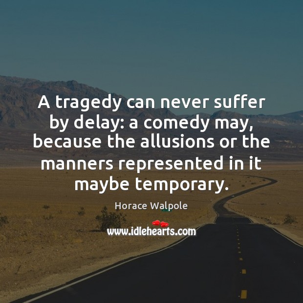 A tragedy can never suffer by delay: a comedy may, because the Horace Walpole Picture Quote
