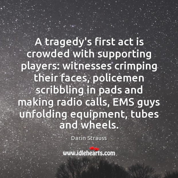 A tragedy’s first act is crowded with supporting players: witnesses crimping their Darin Strauss Picture Quote