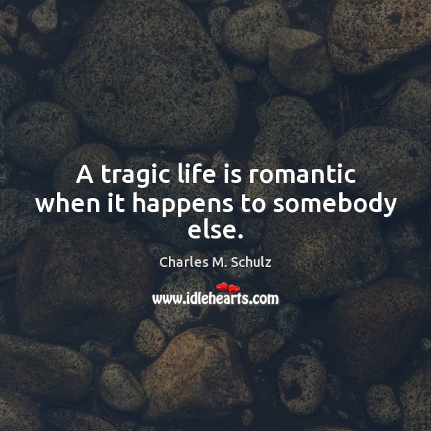 A tragic life is romantic when it happens to somebody else. Charles M. Schulz Picture Quote