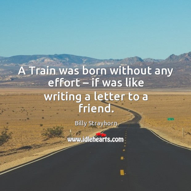 A train was born without any effort – if was like writing a letter to a friend. Billy Strayhorn Picture Quote