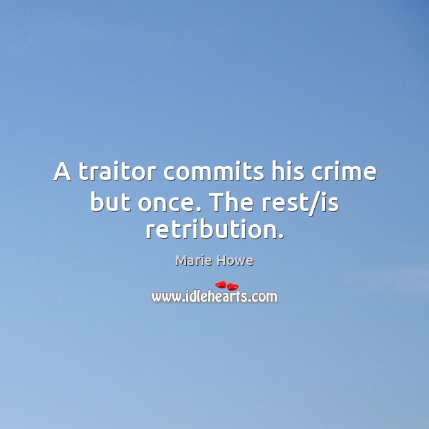 A traitor commits his crime but once. The rest/is retribution. Marie Howe Picture Quote