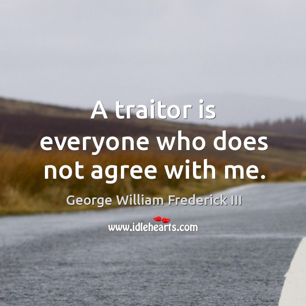 A traitor is everyone who does not agree with me. George William Frederick III Picture Quote