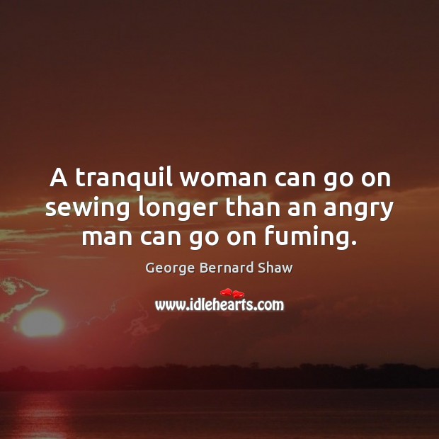 A tranquil woman can go on sewing longer than an angry man can go on fuming. George Bernard Shaw Picture Quote