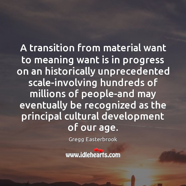 A transition from material want to meaning want is in progress on Gregg Easterbrook Picture Quote