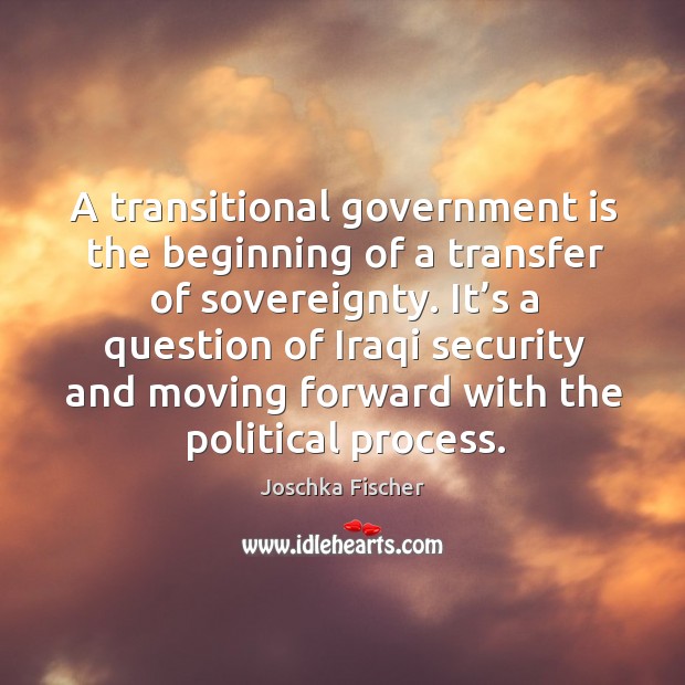 A transitional government is the beginning of a transfer of sovereignty. Joschka Fischer Picture Quote