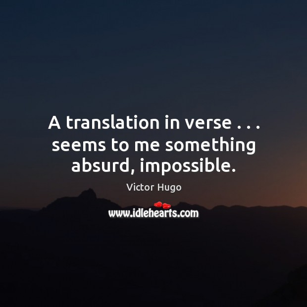 A translation in verse . . . seems to me something absurd, impossible. Victor Hugo Picture Quote