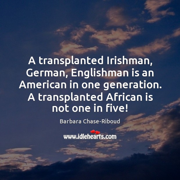 A transplanted Irishman, German, Englishman is an American in one generation. A Barbara Chase-Riboud Picture Quote