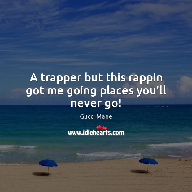 A trapper but this rappin got me going places you’ll never go! Gucci Mane Picture Quote