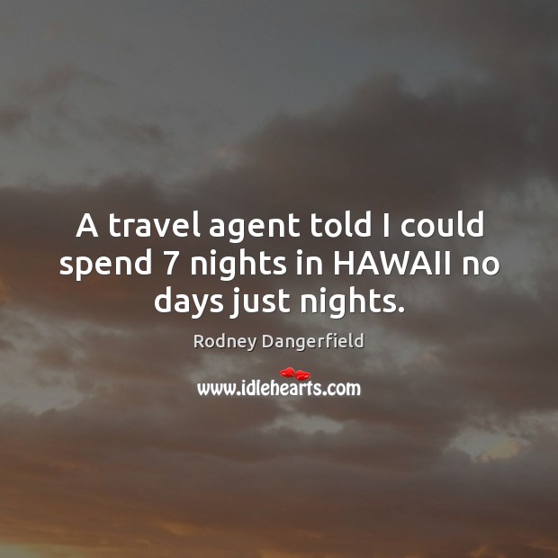 A travel agent told I could spend 7 nights in HAWAII no days just nights. Rodney Dangerfield Picture Quote