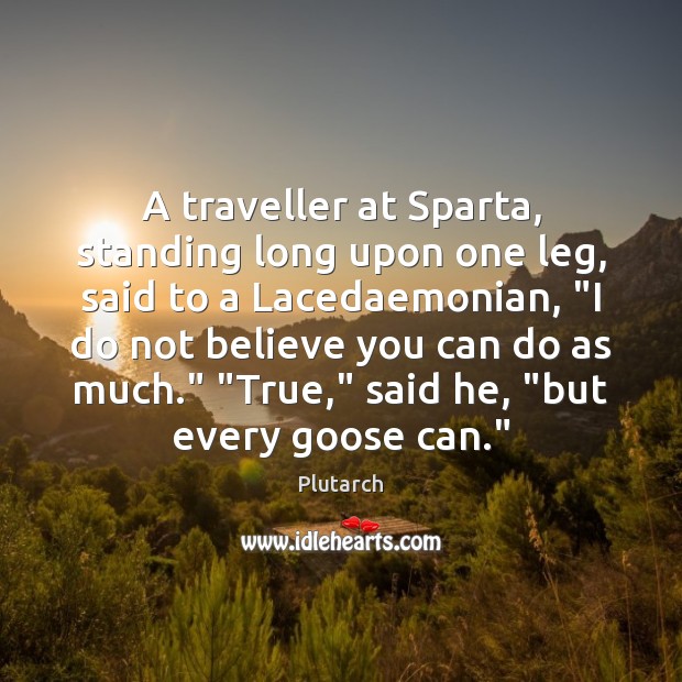 A traveller at Sparta, standing long upon one leg, said to a Plutarch Picture Quote