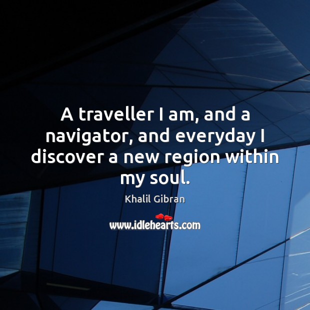 A traveller I am, and a navigator, and everyday I discover a new region within my soul. Khalil Gibran Picture Quote