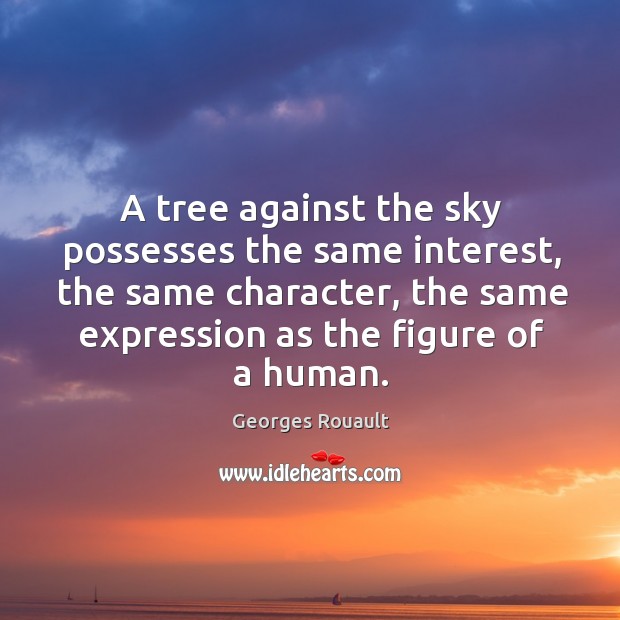 A tree against the sky possesses the same interest, the same character, the same expression as the figure of a human. Georges Rouault Picture Quote