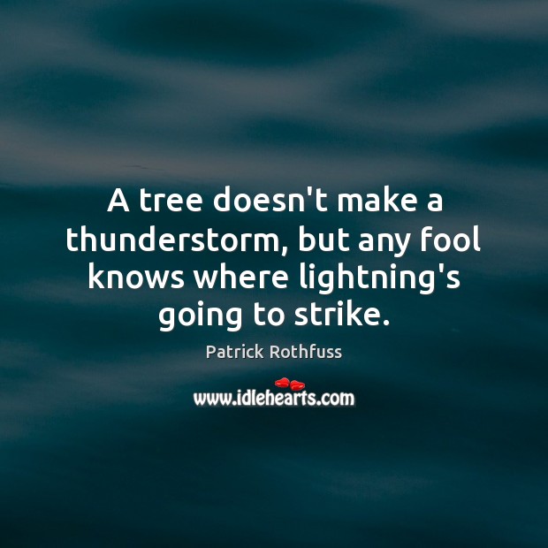 A tree doesn’t make a thunderstorm, but any fool knows where lightning’s going to strike. Patrick Rothfuss Picture Quote