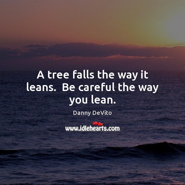 A tree falls the way it leans.  Be careful the way you lean. Danny DeVito Picture Quote