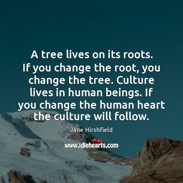 A tree lives on its roots. If you change the root, you Jane Hirshfield Picture Quote