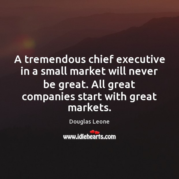 A tremendous chief executive in a small market will never be great. Douglas Leone Picture Quote