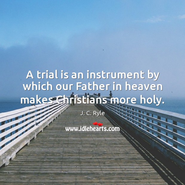 A trial is an instrument by which our Father in heaven makes Christians more holy. J. C. Ryle Picture Quote