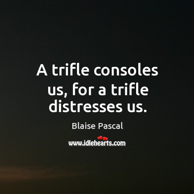 A trifle consoles us, for a trifle distresses us. Blaise Pascal Picture Quote