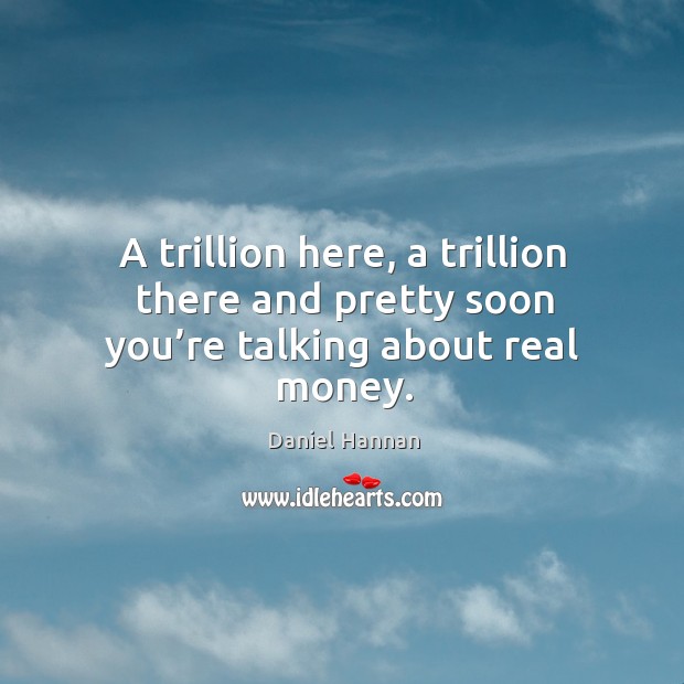 A trillion here, a trillion there and pretty soon you’re talking about real money. Image
