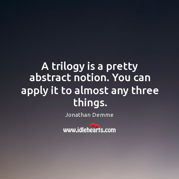 A trilogy is a pretty abstract notion. You can apply it to almost any three things. Jonathan Demme Picture Quote