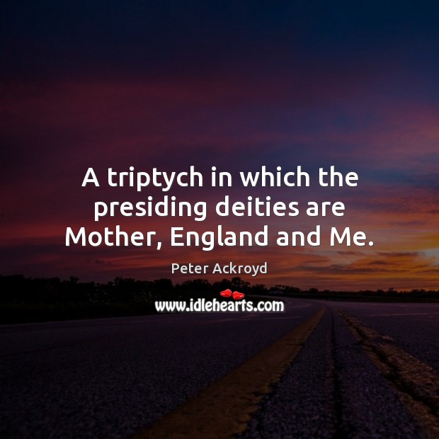 A triptych in which the presiding deities are Mother, England and Me. Peter Ackroyd Picture Quote