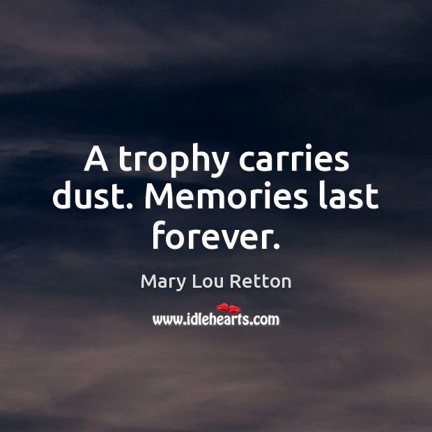 A trophy carries dust. Memories last forever. Mary Lou Retton Picture Quote