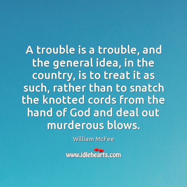 A trouble is a trouble, and the general idea, in the country, William McFee Picture Quote